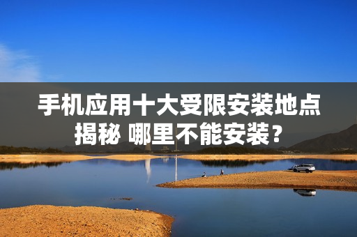 手機應用十大受限安裝地點揭秘 哪里不能安裝？