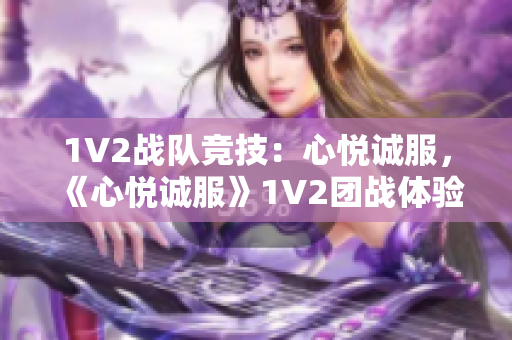 1V2戰(zhàn)隊競技：心悅誠服，《心悅誠服》1V2團戰(zhàn)體驗分享