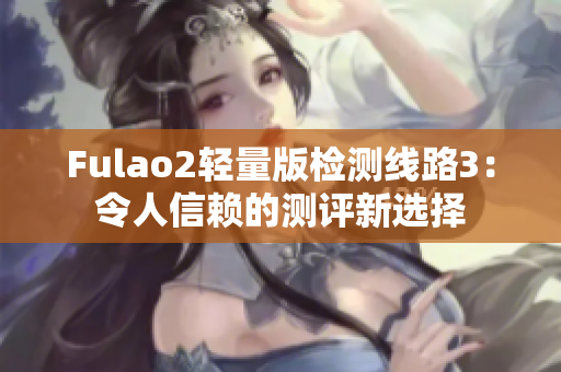 Fulao2輕量版檢測線路3：令人信賴的測評新選擇