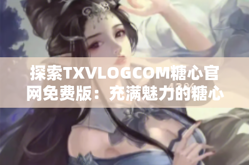 探索TXVLOGCOM糖心官網(wǎng)免費(fèi)版：充滿(mǎn)魅力的糖心世界