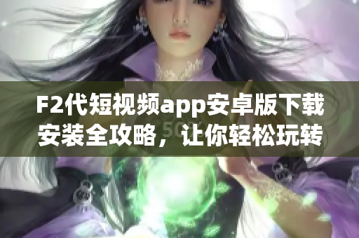 F2代短視頻app安卓版下載安裝全攻略，讓你輕松玩轉(zhuǎn)短視頻世界