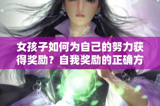 女孩子如何為自己的努力獲得獎(jiǎng)勵(lì)？自我獎(jiǎng)勵(lì)的正確方式以及激勵(lì)方式分享