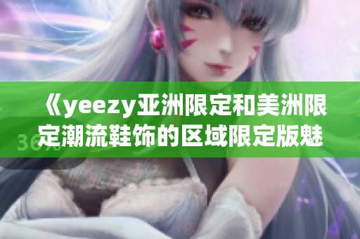 《yeezy亞洲限定和美洲限定潮流鞋飾的區(qū)域限定版魅力》