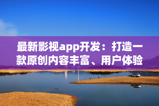 最新影視app開發(fā)：打造一款原創(chuàng)內(nèi)容豐富、用戶體驗(yàn)優(yōu)秀的在線影視平臺