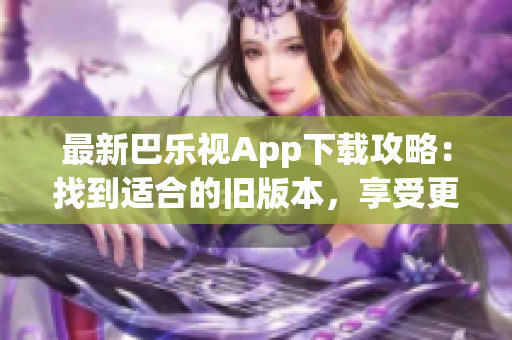 最新巴樂視App下載攻略：找到適合的舊版本，享受更多功能與特色