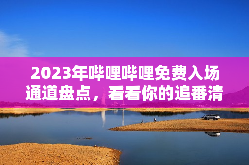 2023年嗶哩嗶哩免費(fèi)入場通道盤點，看看你的追番清單又添哪些新作品？