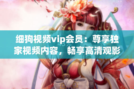 細(xì)狗視頻vip會員：尊享獨家視頻內(nèi)容，暢享高清觀影體驗