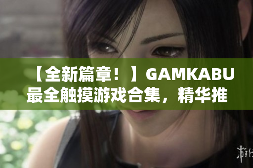 【全新篇章！】GAMKABU最全觸摸游戲合集，精華推薦、實用攻略一網(wǎng)打盡