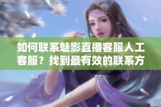 如何聯(lián)系魅影直播客服人工客服？找到最有效的聯(lián)系方式