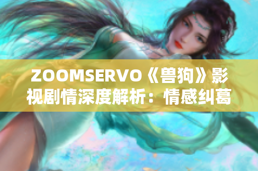 ZOOMSERVO《獸狗》影視劇情深度解析：情感糾葛、人性探索、社會(huì)現(xiàn)實(shí)全面揭秘