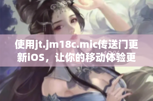 使用jt.jm18c.mic傳送門更新iOS，讓你的移動體驗更加順暢