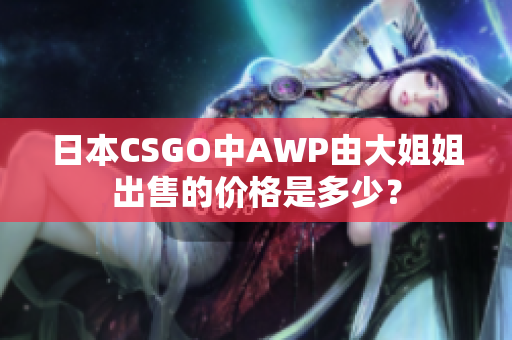 日本CSGO中AWP由大姐姐出售的價(jià)格是多少？