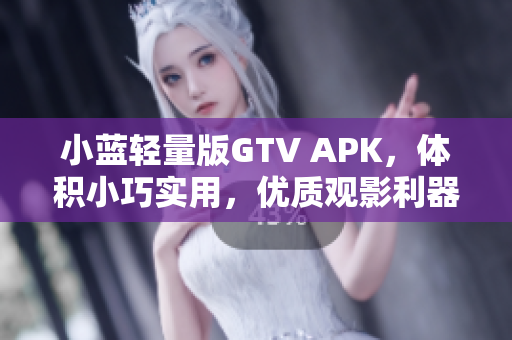 小藍(lán)輕量版GTV APK，體積小巧實(shí)用，優(yōu)質(zhì)觀影利器