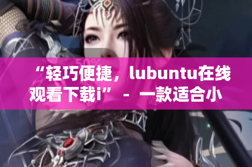 “輕巧便捷，lubuntu在線觀看下載i” -  一款適合小型設(shè)備的操作系統(tǒng)