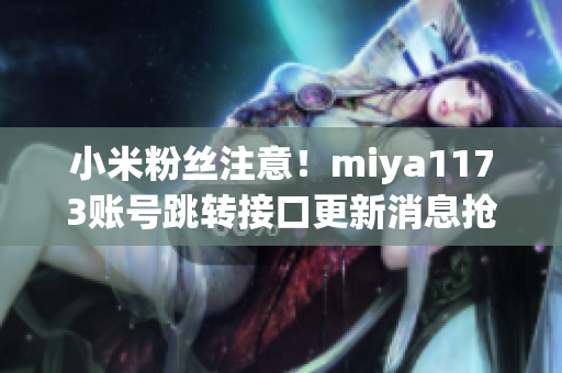 小米粉絲注意！miya1173賬號跳轉(zhuǎn)接口更新消息搶先知