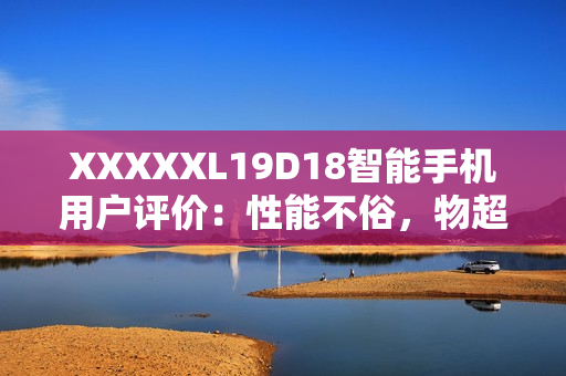 XXXXXL19D18智能手機(jī)用戶評價：性能不俗，物超所值！