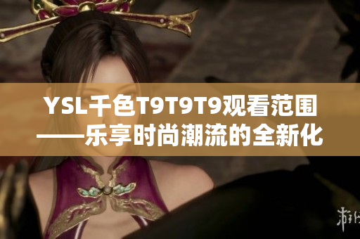 YSL千色T9T9T9觀看范圍——樂享時尚潮流的全新化妝品體驗(yàn)