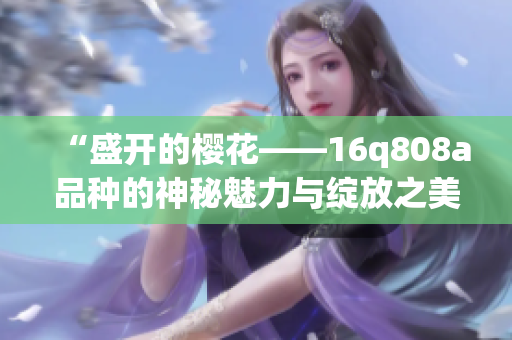 “盛開的櫻花——16q808a品種的神秘魅力與綻放之美”