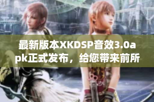 最新版本XKDSP音效3.0apk正式發(fā)布，給您帶來前所未有的音頻體驗(yàn)