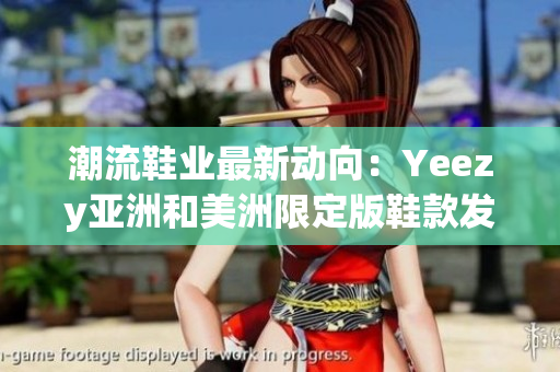 潮流鞋業(yè)最新動向：Yeezy亞洲和美洲限定版鞋款發(fā)布預告