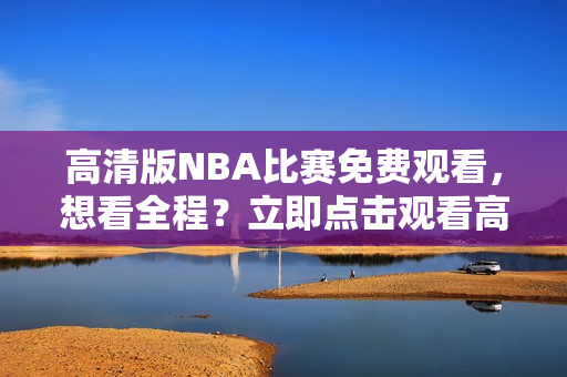 高清版NBA比賽免費觀看，想看全程？立即點擊觀看高品質(zhì)鯨魚視頻