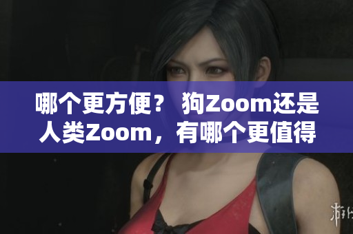 哪個更方便？ 狗Zoom還是人類Zoom，有哪個更值得一試？