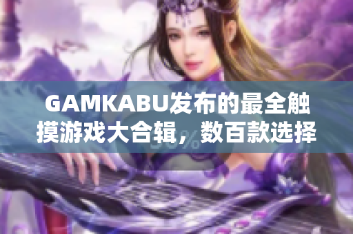 GAMKABU發(fā)布的最全觸摸游戲大合輯，數(shù)百款選擇，讓你暢玩不停