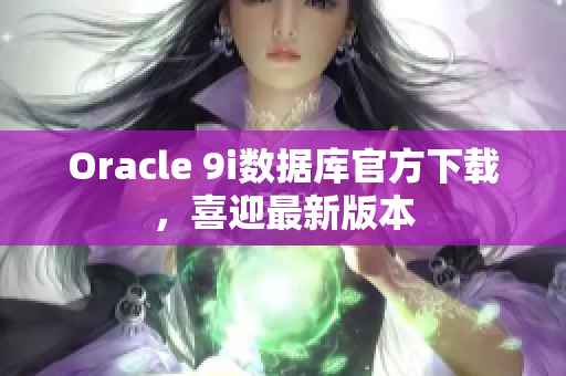 Oracle 9i數(shù)據(jù)庫官方下載，喜迎最新版本