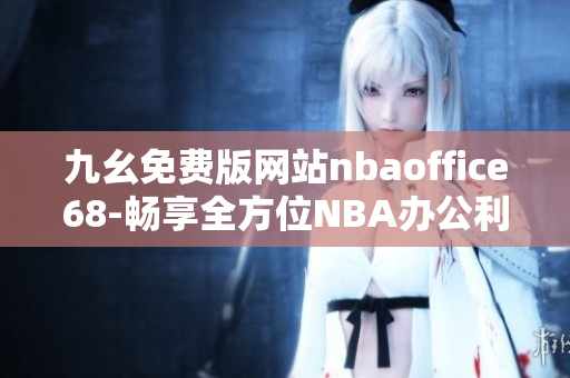 九幺免費(fèi)版網(wǎng)站nbaoffice68-暢享全方位NBA辦公利器