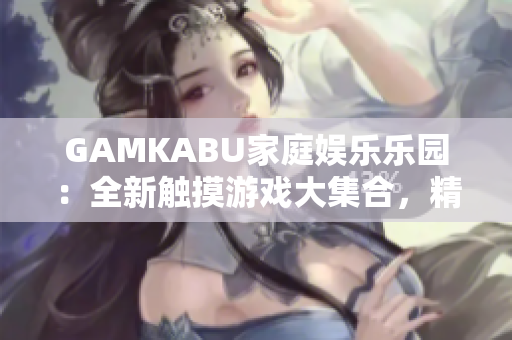 GAMKABU家庭娛樂樂園：全新觸摸游戲大集合，精彩玩法盡享