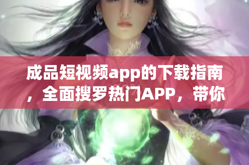 成品短視頻app的下載指南，全面搜羅熱門APP，帶你發(fā)現(xiàn)最流行的短視頻剪輯制作軟件