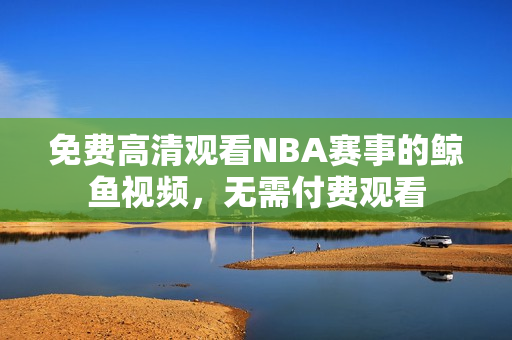 免費(fèi)高清觀看NBA賽事的鯨魚(yú)視頻，無(wú)需付費(fèi)觀看