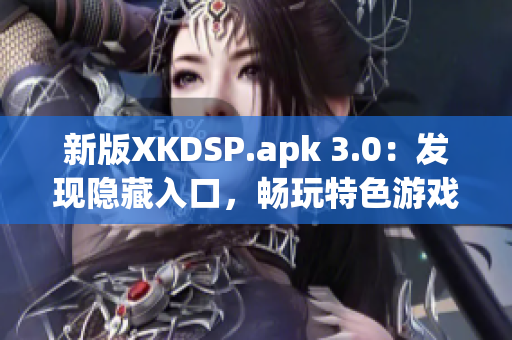 新版XKDSP.apk 3.0：發(fā)現(xiàn)隱藏入口，暢玩特色游戲！