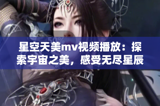 星空天美m(xù)v視頻播放：探索宇宙之美，感受無盡星辰的魅力