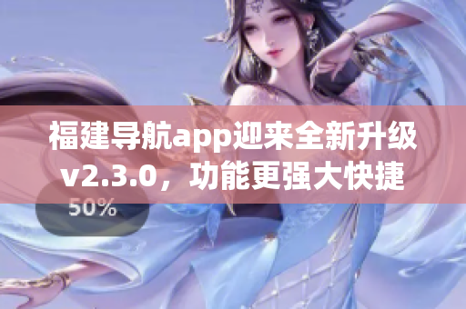 福建導(dǎo)航app迎來全新升級v2.3.0，功能更強大快捷