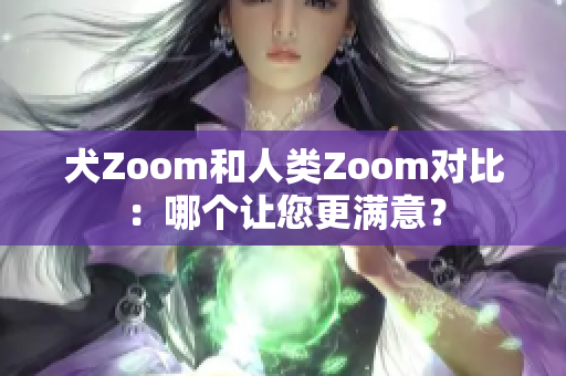 犬Zoom和人類Zoom對比：哪個讓您更滿意？