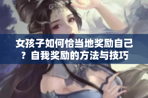 女孩子如何恰當(dāng)?shù)鬲剟钭约?？自我獎勵的方法與技巧