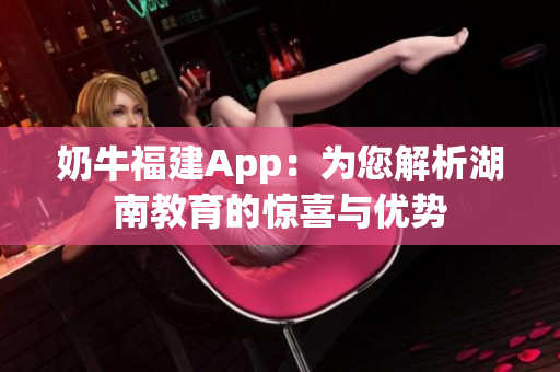 奶牛福建App：為您解析湖南教育的驚喜與優(yōu)勢