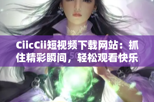 CiicCii短視頻下載網(wǎng)站：抓住精彩瞬間，輕松觀看快樂時(shí)光