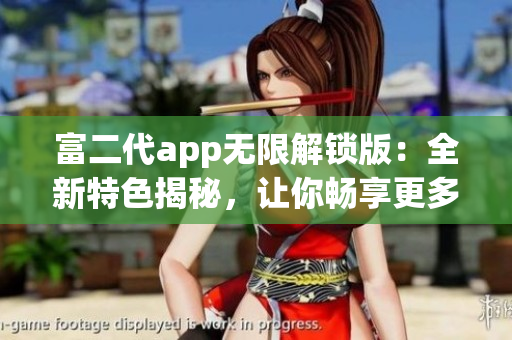 富二代app無限解鎖版：全新特色揭秘，讓你暢享更多精彩功能