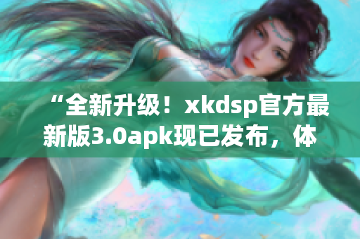 “全新升級(jí)！xkdsp官方最新版3.0apk現(xiàn)已發(fā)布，體驗(yàn)升級(jí)！”