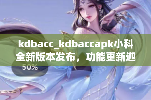 kdbacc_kdbaccapk小科全新版本發(fā)布，功能更新迎來免費(fèi)使用