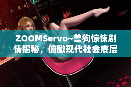 ZOOMServo~獸狗驚悚劇情揭秘，俯瞰現(xiàn)代社會底層 生活荒誕真相深藏陰影