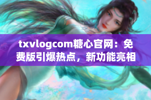 txvlogcom糖心官網(wǎng)：免費版引爆熱點，新功能亮相