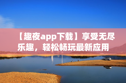 【趣夜app下載】享受無盡樂趣，輕松暢玩最新應(yīng)用