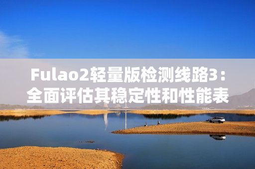 Fulao2輕量版檢測線路3：全面評估其穩(wěn)定性和性能表現(xiàn)