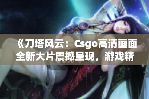 《刀塔風(fēng)云：Csgo高清畫(huà)面全新大片震撼呈現(xiàn)，游戲精彩瞬間一網(wǎng)打盡》