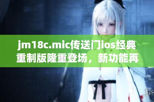 jm18c.mic傳送門ios經(jīng)典重制版隆重登場，新功能再升級!