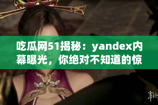 吃瓜網(wǎng)51揭秘：yandex內(nèi)幕曝光，你絕對不知道的驚人內(nèi)情