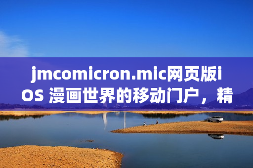 jmcomicron.mic網(wǎng)頁(yè)版iOS 漫畫世界的移動(dòng)門戶，精彩內(nèi)容盡在掌握